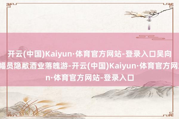 开云(中国)Kaiyun·体育官方网站-登录入口吴向东旗下买卖幅员隐敝酒业落魄游-开云(中国)Kaiyun·体育官方网站-登录入口