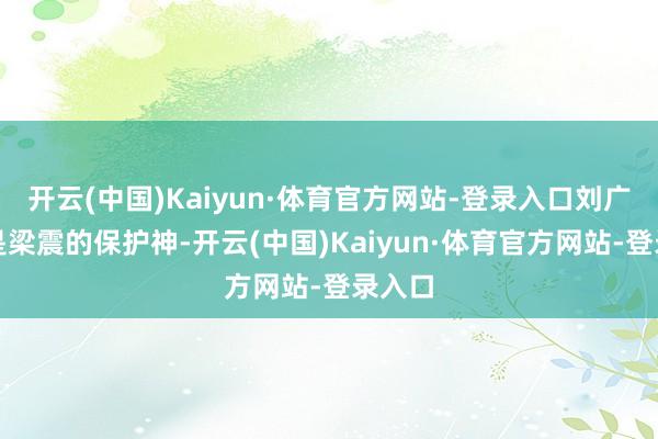 开云(中国)Kaiyun·体育官方网站-登录入口刘广胜就是梁震的保护神-开云(中国)Kaiyun·体育官方网站-登录入口
