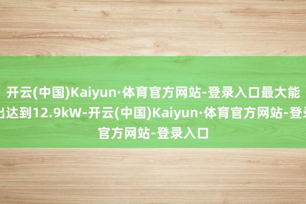 开云(中国)Kaiyun·体育官方网站-登录入口最大能源输出达到12.9kW-开云(中国)Kaiyun·体育官方网站-登录入口