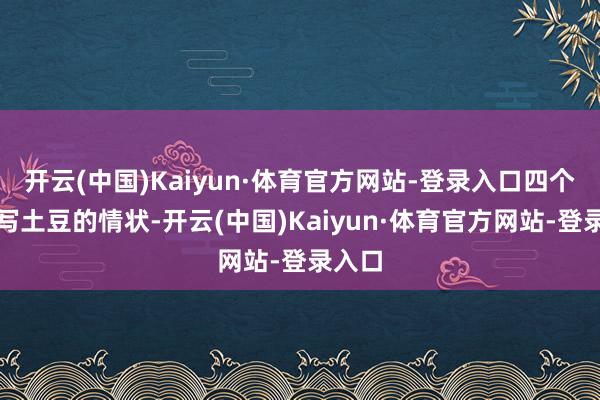 开云(中国)Kaiyun·体育官方网站-登录入口四个字描写土豆的情状-开云(中国)Kaiyun·体育官方网站-登录入口