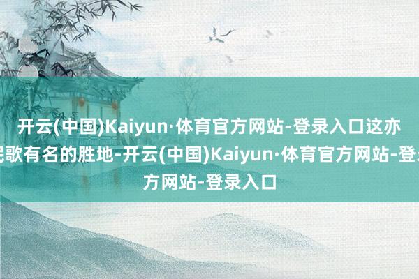 开云(中国)Kaiyun·体育官方网站-登录入口这亦然个民歌有名的胜地-开云(中国)Kaiyun·体育官方网站-登录入口