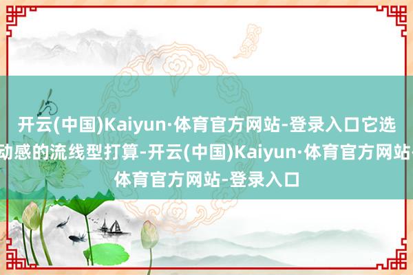 开云(中国)Kaiyun·体育官方网站-登录入口它选拔了先锋动感的流线型打算-开云(中国)Kaiyun·体育官方网站-登录入口