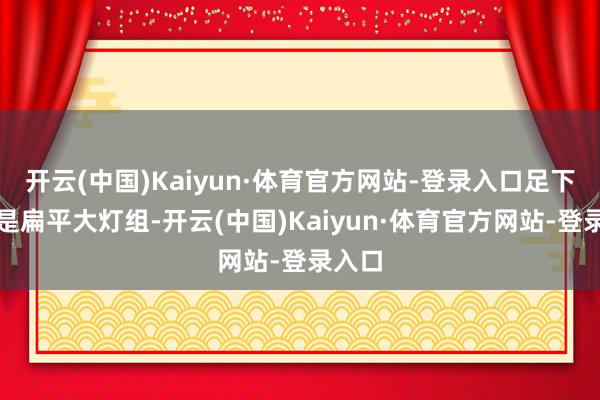 开云(中国)Kaiyun·体育官方网站-登录入口足下两侧是扁平大灯组-开云(中国)Kaiyun·体育官方网站-登录入口