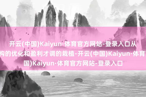 开云(中国)Kaiyun·体育官方网站-登录入口从而促进公司商品结构的优化和盈利才调的栽植-开云(中国)Kaiyun·体育官方网站-登录入口
