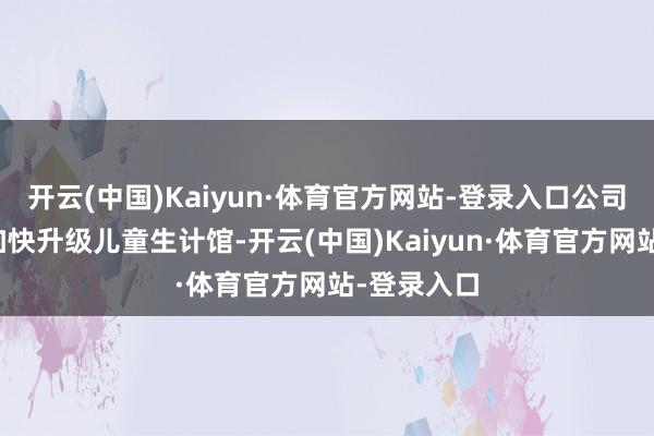 开云(中国)Kaiyun·体育官方网站-登录入口公司一方面将加快升级儿童生计馆-开云(中国)Kaiyun·体育官方网站-登录入口