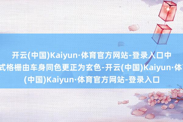 开云(中国)Kaiyun·体育官方网站-登录入口中间大尺寸八边形闭塞式格栅由车身同色更正为玄色-开云(中国)Kaiyun·体育官方网站-登录入口