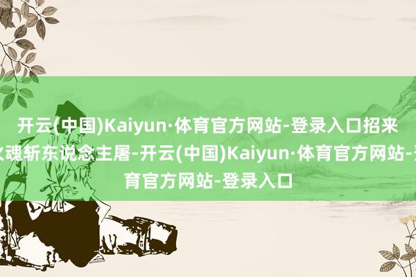 开云(中国)Kaiyun·体育官方网站-登录入口招来十万一火魂斩东说念主屠-开云(中国)Kaiyun·体育官方网站-登录入口
