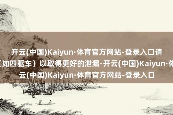 开云(中国)Kaiyun·体育官方网站-登录入口请领受适当的载具类型（如四驱车）以取得更好的泄漏-开云(中国)Kaiyun·体育官方网站-登录入口