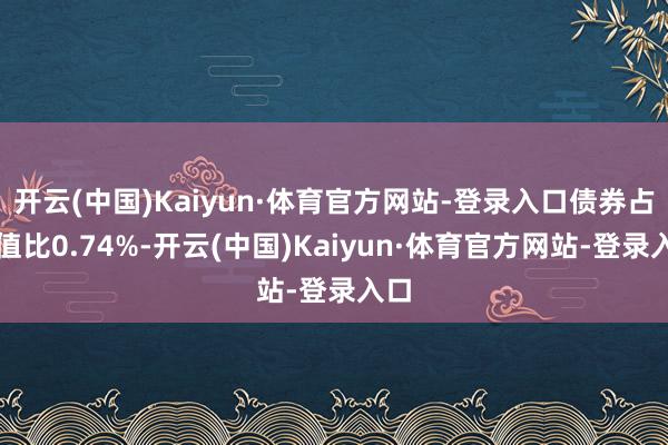 开云(中国)Kaiyun·体育官方网站-登录入口债券占净值比0.74%-开云(中国)Kaiyun·体育官方网站-登录入口
