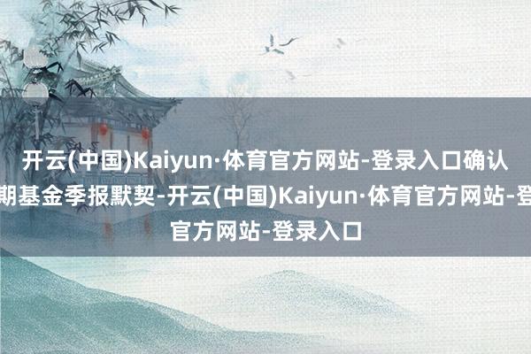 开云(中国)Kaiyun·体育官方网站-登录入口确认最新一期基金季报默契-开云(中国)Kaiyun·体育官方网站-登录入口