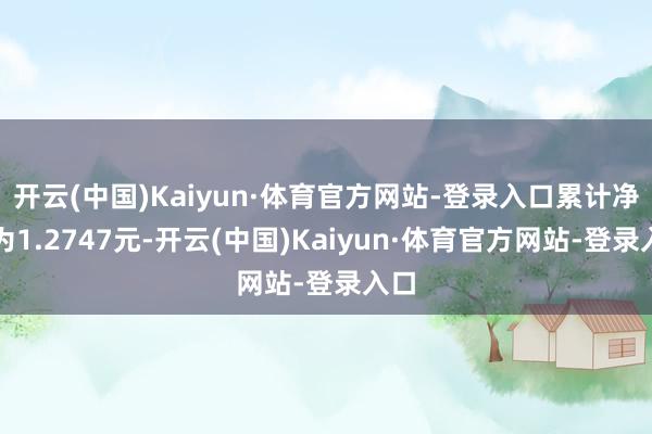 开云(中国)Kaiyun·体育官方网站-登录入口累计净值为1.2747元-开云(中国)Kaiyun·体育官方网站-登录入口
