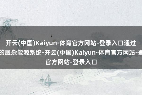 开云(中国)Kaiyun·体育官方网站-登录入口通过这一新的羼杂能源系统-开云(中国)Kaiyun·体育官方网站-登录入口