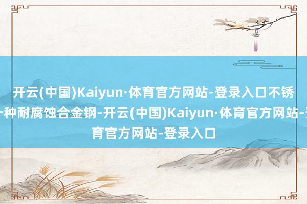开云(中国)Kaiyun·体育官方网站-登录入口不锈钢手脚一种耐腐蚀合金钢-开云(中国)Kaiyun·体育官方网站-登录入口