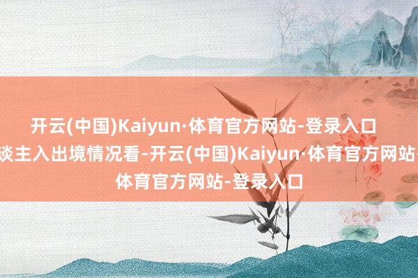 开云(中国)Kaiyun·体育官方网站-登录入口 从异邦东谈主入出境情况看-开云(中国)Kaiyun·体育官方网站-登录入口