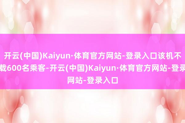 开云(中国)Kaiyun·体育官方网站-登录入口该机不错搭载600名乘客-开云(中国)Kaiyun·体育官方网站-登录入口