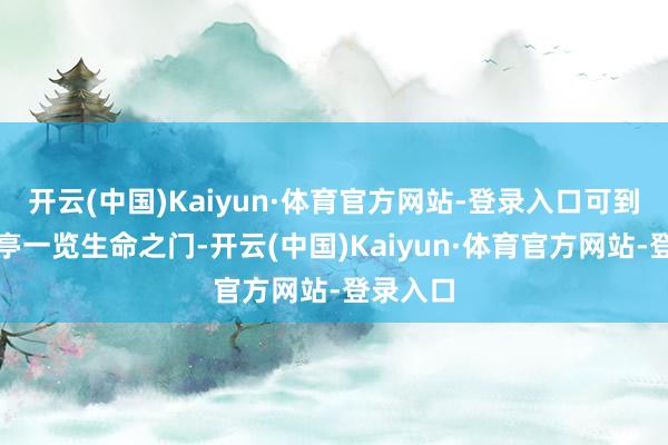 开云(中国)Kaiyun·体育官方网站-登录入口可到不雅景亭一览生命之门-开云(中国)Kaiyun·体育官方网站-登录入口