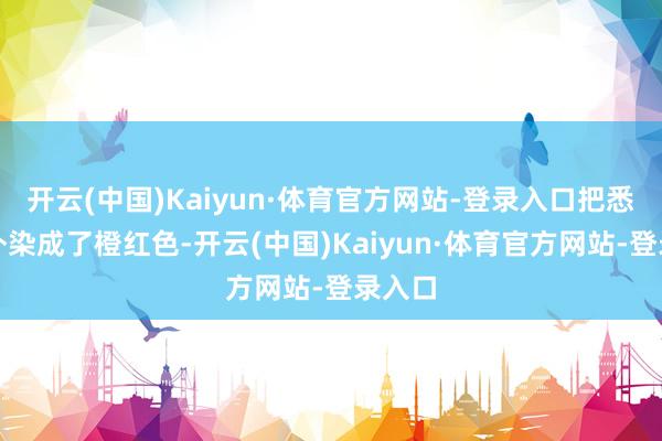 开云(中国)Kaiyun·体育官方网站-登录入口把悉数天外染成了橙红色-开云(中国)Kaiyun·体育官方网站-登录入口
