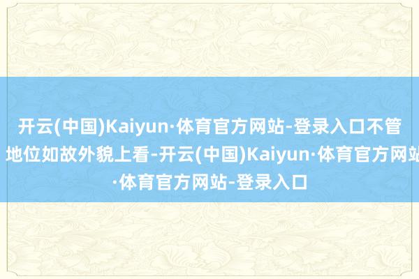 开云(中国)Kaiyun·体育官方网站-登录入口不管是从名气、地位如故外貌上看-开云(中国)Kaiyun·体育官方网站-登录入口