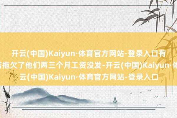 开云(中国)Kaiyun·体育官方网站-登录入口有星德宝老职工默示门店拖欠了他们两三个月工资没发-开云(中国)Kaiyun·体育官方网站-登录入口