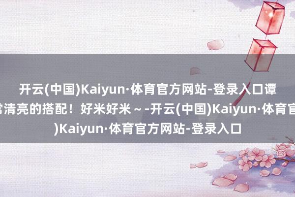 开云(中国)Kaiyun·体育官方网站-登录入口谭松韵私服｜很时常清亮的搭配！好米好米～-开云(中国)Kaiyun·体育官方网站-登录入口
