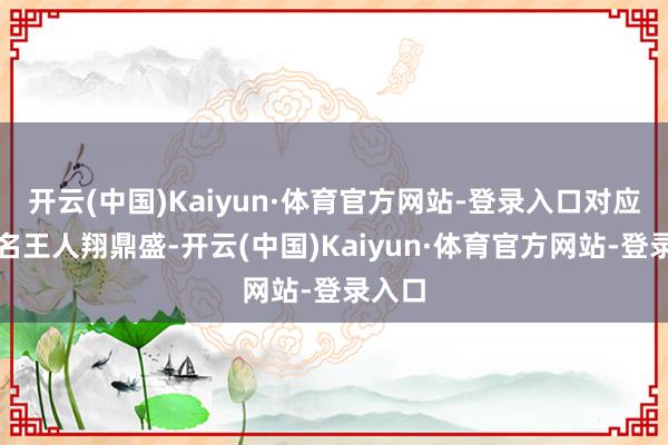 开云(中国)Kaiyun·体育官方网站-登录入口对应正股名王人翔鼎盛-开云(中国)Kaiyun·体育官方网站-登录入口