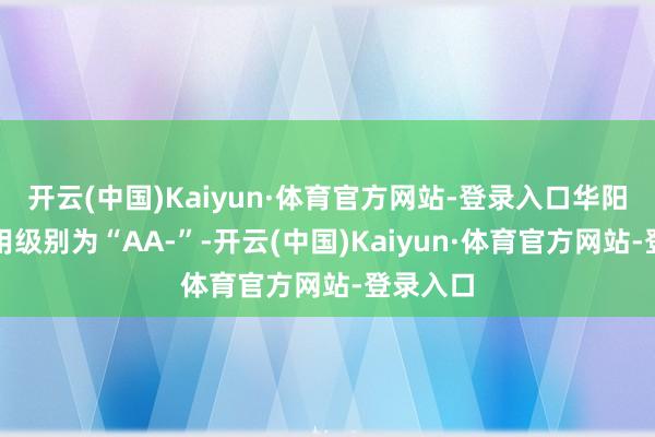 开云(中国)Kaiyun·体育官方网站-登录入口华阳转债信用级别为“AA-”-开云(中国)Kaiyun·体育官方网站-登录入口