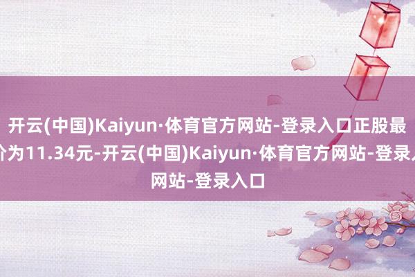 开云(中国)Kaiyun·体育官方网站-登录入口正股最新价为11.34元-开云(中国)Kaiyun·体育官方网站-登录入口