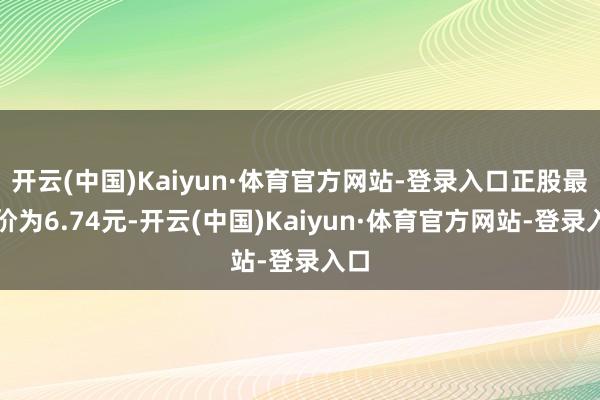 开云(中国)Kaiyun·体育官方网站-登录入口正股最新价为6.74元-开云(中国)Kaiyun·体育官方网站-登录入口