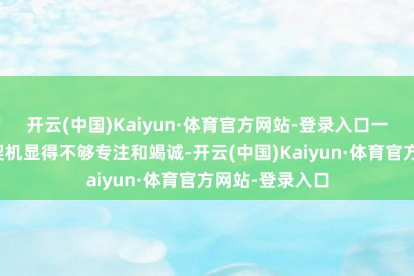 开云(中国)Kaiyun·体育官方网站-登录入口一直盯电脑和手契机显得不够专注和竭诚-开云(中国)Kaiyun·体育官方网站-登录入口