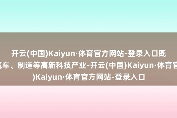 开云(中国)Kaiyun·体育官方网站-登录入口既有芯片、医疗、汽车、制造等高新科技产业-开云(中国)Kaiyun·体育官方网站-登录入口