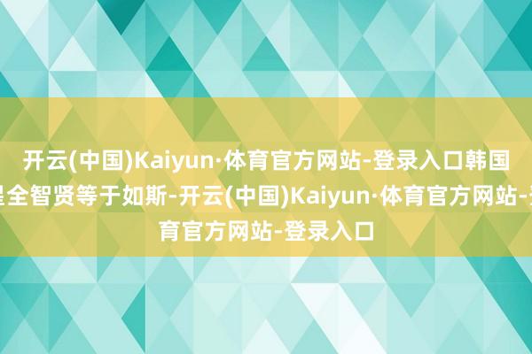 开云(中国)Kaiyun·体育官方网站-登录入口韩国闻明女星全智贤等于如斯-开云(中国)Kaiyun·体育官方网站-登录入口