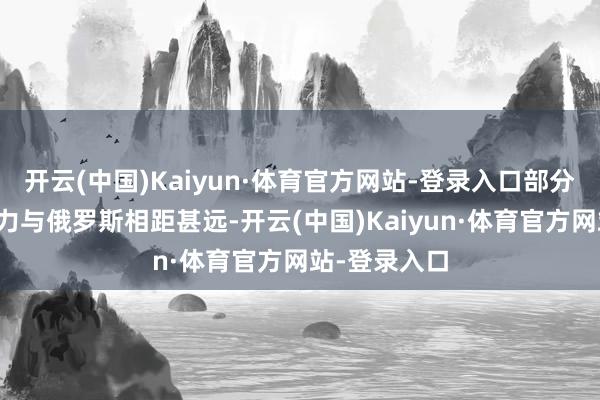 开云(中国)Kaiyun·体育官方网站-登录入口部分原因是其火力与俄罗斯相距甚远-开云(中国)Kaiyun·体育官方网站-登录入口