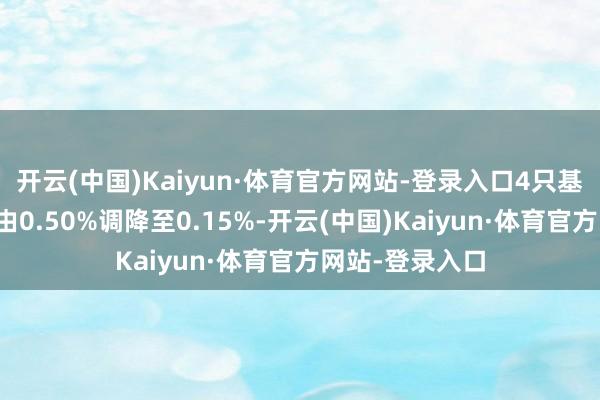 开云(中国)Kaiyun·体育官方网站-登录入口4只基金的年不断费由0.50%调降至0.15%-开云(中国)Kaiyun·体育官方网站-登录入口