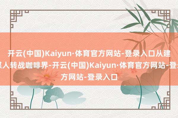 开云(中国)Kaiyun·体育官方网站-登录入口从建树参谋人转战咖啡界-开云(中国)Kaiyun·体育官方网站-登录入口