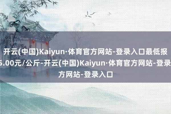 开云(中国)Kaiyun·体育官方网站-登录入口最低报价25.00元/公斤-开云(中国)Kaiyun·体育官方网站-登录入口