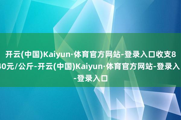 开云(中国)Kaiyun·体育官方网站-登录入口收支8.40元/公斤-开云(中国)Kaiyun·体育官方网站-登录入口