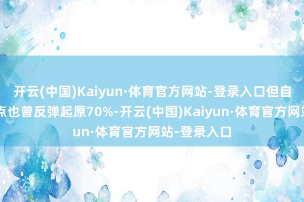 开云(中国)Kaiyun·体育官方网站-登录入口但自2月份的低点也曾反弹起原70%-开云(中国)Kaiyun·体育官方网站-登录入口