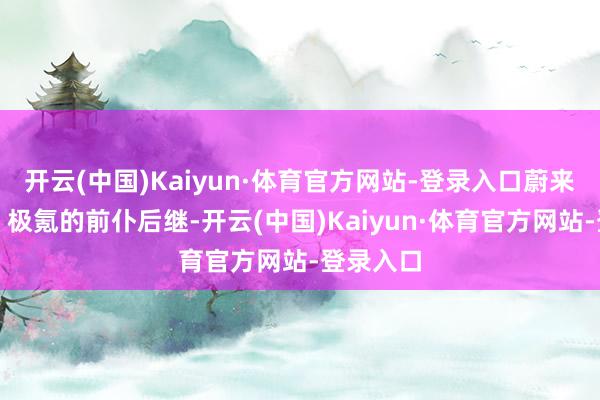 开云(中国)Kaiyun·体育官方网站-登录入口蔚来、华为、极氪的前仆后继-开云(中国)Kaiyun·体育官方网站-登录入口
