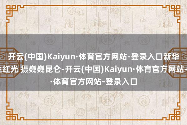 开云(中国)Kaiyun·体育官方网站-登录入口新华社记者 兰红光 摄巍巍昆仑-开云(中国)Kaiyun·体育官方网站-登录入口