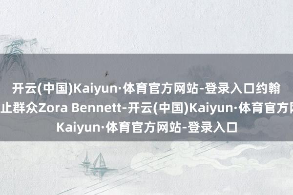开云(中国)Kaiyun·体育官方网站-登录入口　　约翰逊上演秘要举止群众Zora Bennett-开云(中国)Kaiyun·体育官方网站-登录入口