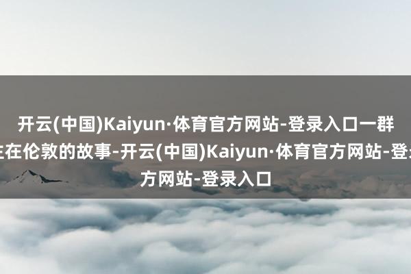 开云(中国)Kaiyun·体育官方网站-登录入口一群东谈主在伦敦的故事-开云(中国)Kaiyun·体育官方网站-登录入口