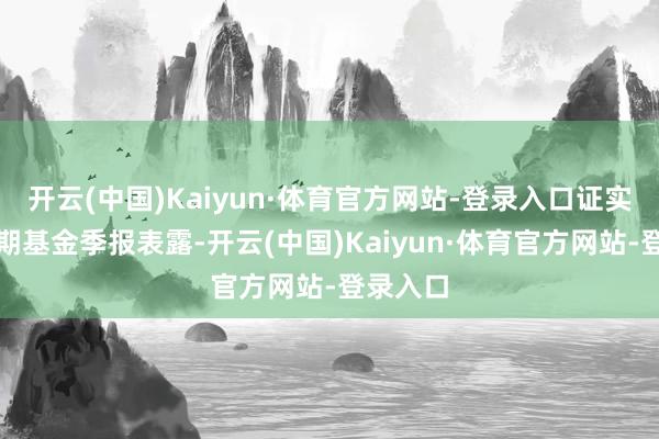 开云(中国)Kaiyun·体育官方网站-登录入口证实最新一期基金季报表露-开云(中国)Kaiyun·体育官方网站-登录入口
