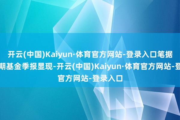 开云(中国)Kaiyun·体育官方网站-登录入口笔据最新一期基金季报显现-开云(中国)Kaiyun·体育官方网站-登录入口