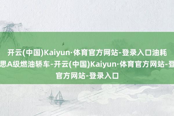 开云(中国)Kaiyun·体育官方网站-登录入口油耗比好意思A级燃油轿车-开云(中国)Kaiyun·体育官方网站-登录入口