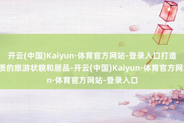 开云(中国)Kaiyun·体育官方网站-登录入口打造具有场所特质的旅游状貌和居品-开云(中国)Kaiyun·体育官方网站-登录入口