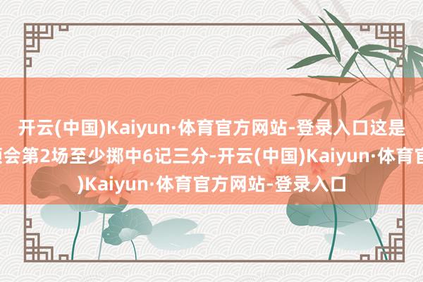 开云(中国)Kaiyun·体育官方网站-登录入口这是爱德华兹本赛季领会第2场至少掷中6记三分-开云(中国)Kaiyun·体育官方网站-登录入口