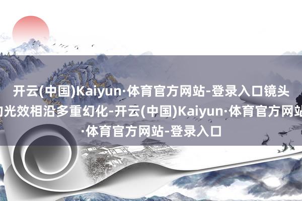 开云(中国)Kaiyun·体育官方网站-登录入口镜头模组侧面的光效相沿多重幻化-开云(中国)Kaiyun·体育官方网站-登录入口
