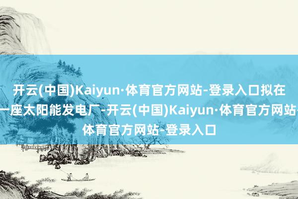 开云(中国)Kaiyun·体育官方网站-登录入口拟在天外斥地一座太阳能发电厂-开云(中国)Kaiyun·体育官方网站-登录入口