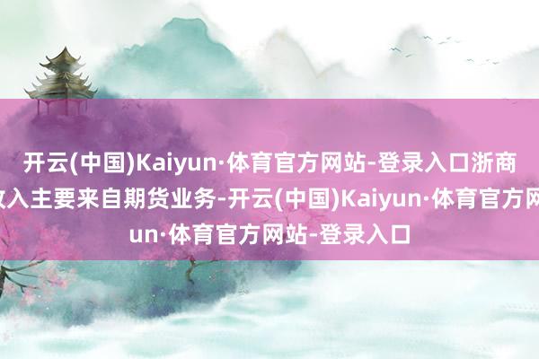 开云(中国)Kaiyun·体育官方网站-登录入口浙商证券的贸易收入主要来自期货业务-开云(中国)Kaiyun·体育官方网站-登录入口