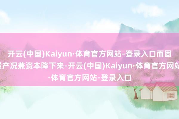 开云(中国)Kaiyun·体育官方网站-登录入口而固态电板的量产况兼资本降下来-开云(中国)Kaiyun·体育官方网站-登录入口